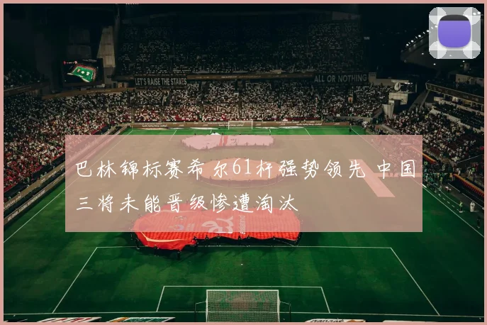 巴林锦标赛希尔61杆强势领先 中国三将未能晋级惨遭淘汰