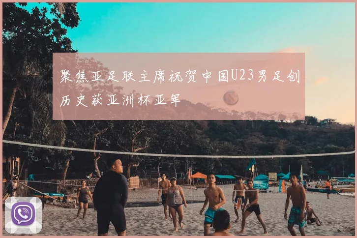 聚焦亚足联主席祝贺中国U23男足创历史获亚洲杯亚军