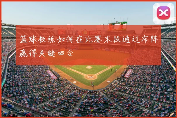 篮球教练如何在比赛末段通过布阵赢得关键回合