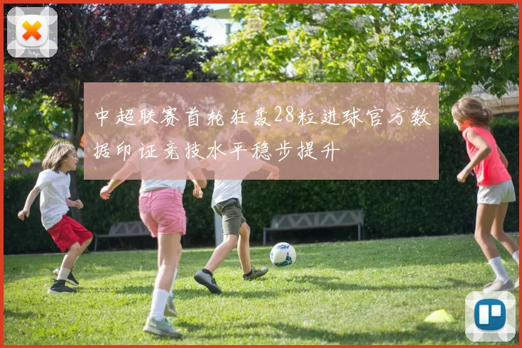 中超联赛首轮狂轰28粒进球官方数据印证竞技水平稳步提升