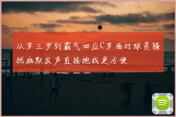 从罗三岁到霸气回应C罗面对球员骚扰幽默发声直接抱我更方便