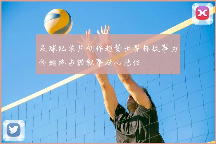 足球纪录片创作趋势世界杯故事为何始终占据叙事核心地位