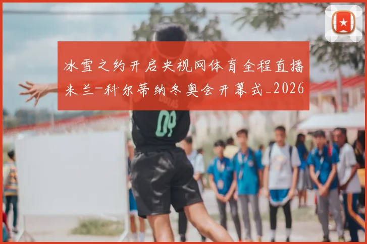 冰雪之约开启央视网体育全程直播米兰-科尔蒂纳冬奥会开幕式_20260215130849