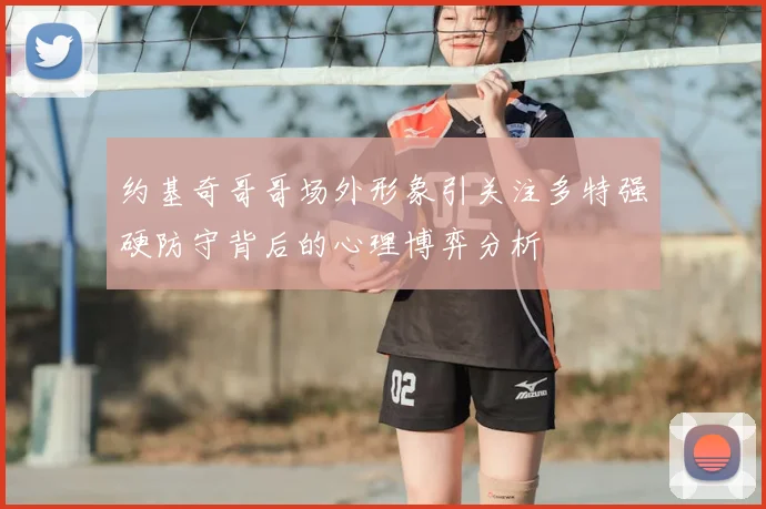 约基奇哥哥场外形象引关注多特强硬防守背后的心理博弈分析