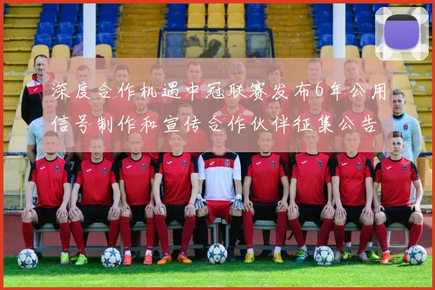 深度合作机遇中冠联赛发布6年公用信号制作和宣传合作伙伴征集公告