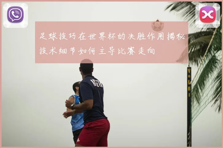 足球技巧在世界杯的决胜作用揭秘技术细节如何主导比赛走向