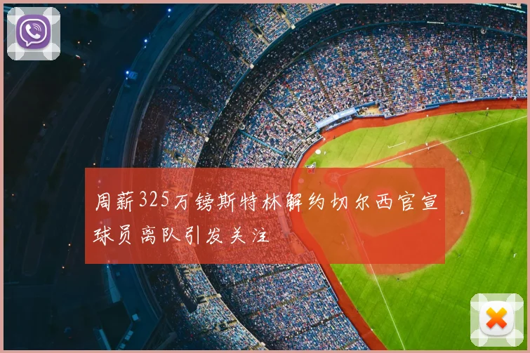 周薪325万镑斯特林解约切尔西官宣球员离队引发关注