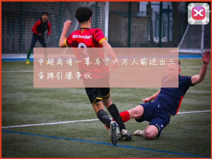 中超离谱一幕马宁六万人前连出三黄牌引爆争议