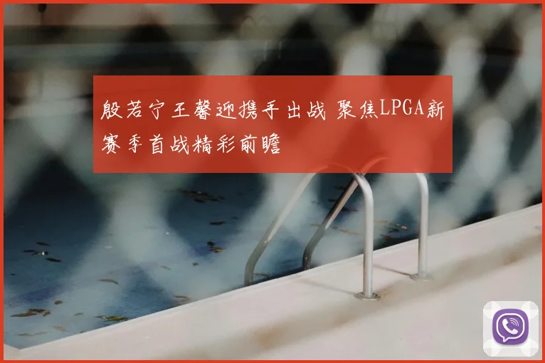 殷若宁王馨迎携手出战 聚焦LPGA新赛季首战精彩前瞻