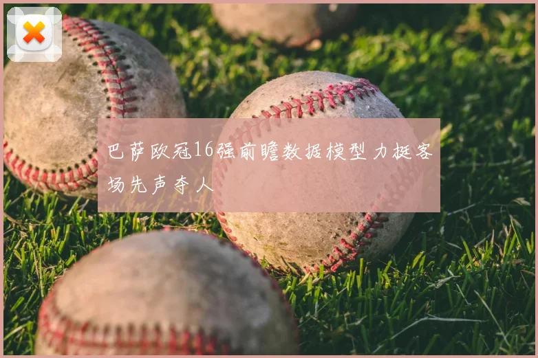 巴萨欧冠16强前瞻数据模型力挺客场先声夺人