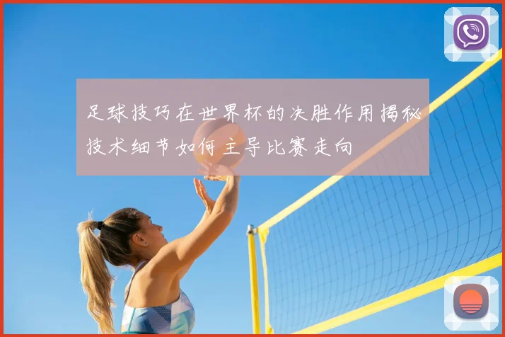 足球技巧在世界杯的决胜作用揭秘技术细节如何主导比赛走向