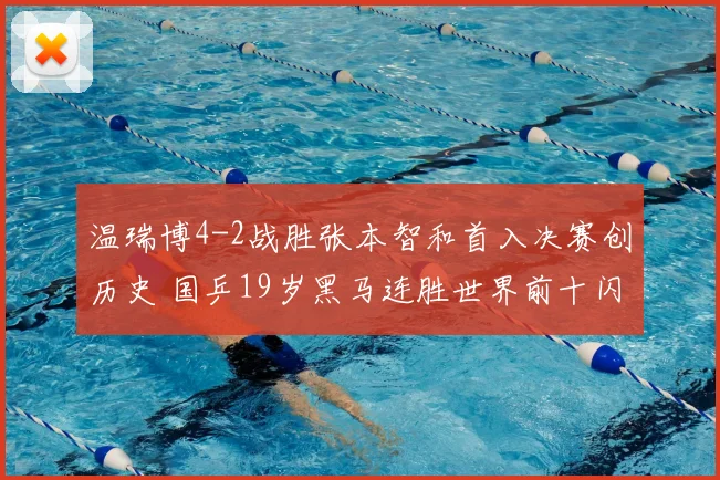 温瑞博4-2战胜张本智和首入决赛创历史 国乒19岁黑马连胜世界前十闪耀光芒