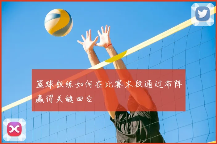 篮球教练如何在比赛末段通过布阵赢得关键回合