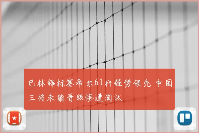 巴林锦标赛希尔61杆强势领先 中国三将未能晋级惨遭淘汰