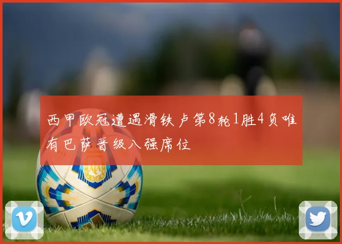 西甲欧冠遭遇滑铁卢第8轮1胜4负唯有巴萨晋级八强席位