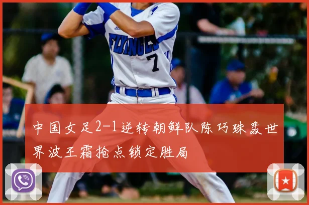 中国女足2-1逆转朝鲜队陈巧珠轰世界波王霜抢点锁定胜局